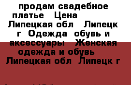 продам свадебное платье › Цена ­ 14 000 - Липецкая обл., Липецк г. Одежда, обувь и аксессуары » Женская одежда и обувь   . Липецкая обл.,Липецк г.